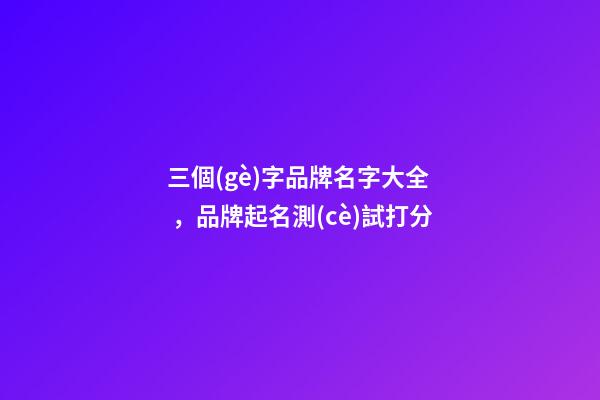 三個(gè)字品牌名字大全，品牌起名測(cè)試打分-第1張-商標(biāo)起名-玄機(jī)派
